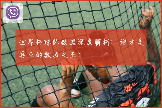 世界杯球队数据深度解析：谁才是真正的数据之王？